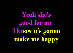 Yeah she's
good for me
I know it's gonna

make me happy

g