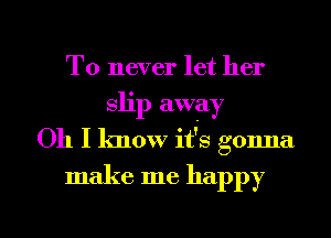 To never let her
slip away
Oh I know it's gonna
make me happy

g