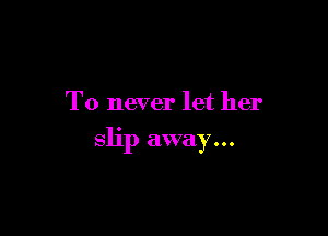 T0 never let her

slip away...