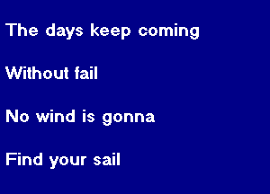 The days keep coming

Without fail
No wind is gonna

Find your sail