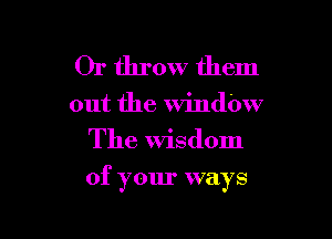 Or throw them

out the Windi
The Wisdom

of your ways