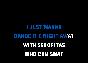 IJUST WANNA

DANCE THE NIGHT AWAY
WITH SEHORITAS
WHO CAN SWAY