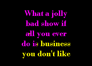 What a jolly
bad show if

all you ever

do is business

you don't like