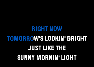 RIGHT NOW

TOMORROW'S LOOKIH' BRIGHT
JUST LIKE THE
SUNNY MOBHIH' LIGHT