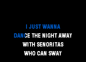 IJUST WANNA

DANCE THE NIGHT AWAY
WITH SEHORITAS
WHO CAN SWAY