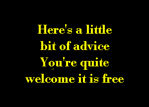 Here's a little
bit of advice

Yqu're quite

welcome it is free

g