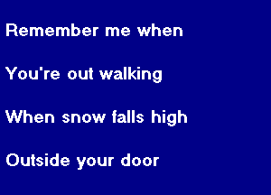 Remember me when

You're out walking

When snow falls high

Outside your door