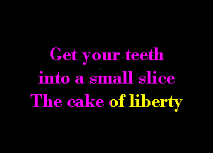 Get yourteeth
into a small slice

The cake of liberty