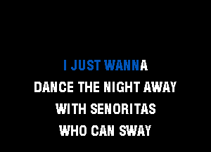 IJUST WANNA

DANCE THE NIGHT AWAY
WITH SEHORITAS
WHO CAN SWAY