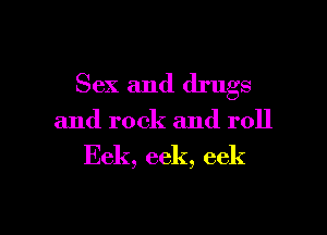 Sex and drugs

and rock and roll

Eek, eek, eek

g