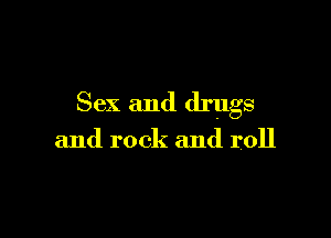 Sex and drugs

and rock and roll