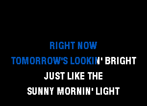 RIGHT NOW

TOMORROW'S LOOKIH' BRIGHT
JUST LIKE THE
SUNNY MOBHIH' LIGHT