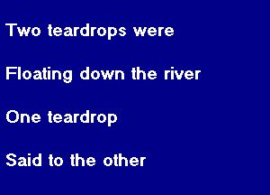 Two teardrops were

Floating down the river

One teardrop

Said to the other