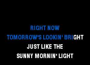 RIGHT NOW

TOMORROW'S LOOKIH' BRIGHT
JUST LIKE THE
SUNNY MOBHIH' LIGHT