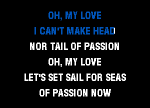 OH, MY LOVE
I CAN'T MAKE HEAD
HOB TAIL 0F PASSION
OH, MY LOVE
LET'S SET SAIL FOR SEAS

0F PASSION HOW I