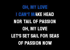 OH, MY LOVE
I CAN'T MAKE HEAD
HOB TAIL 0F PASSION
OH, MY LOVE
LET'S SET SAIL FOR SEAS

0F PASSION HOW I