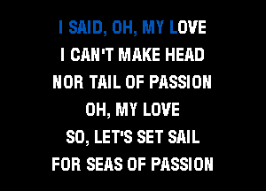 l SHID, OH, MY LOVE
I CAN'T MAKE HEAD
HOB TAIL 0F PASSION
OH, MY LOVE
80, LET'S SET SAIL

FOR SEAS 0F PASSION l