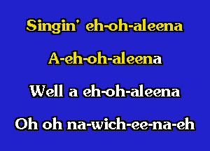 Singin' eh-oh-aleena
A-eh-oh-aleena
Well a eh-oh-aleena

Oh oh na-wich-ee-na-eh