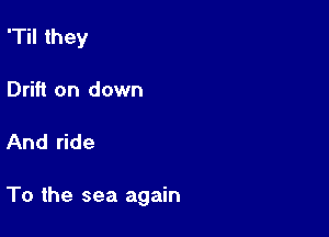 'Til they
Drift on down

And ride

To the sea again