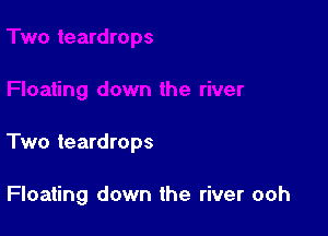 Two teardrops

Floating down the river ooh