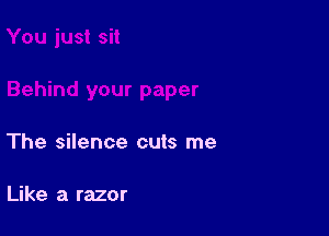 The silence cuts me

Like a razor