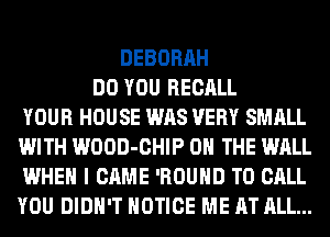 DEBORAH
DO YOU RECALL
YOUR HOUSE WAS VERY SMALL
WITH WOOD-CHIP C

'CAUSE YOU WERE SO POPULAR