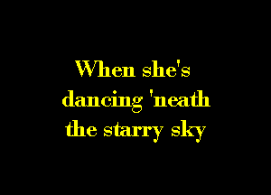 When she's

dancing 'neath

the starry sky