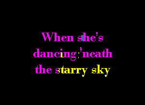 When she's

dancing .jneath

the starry sky