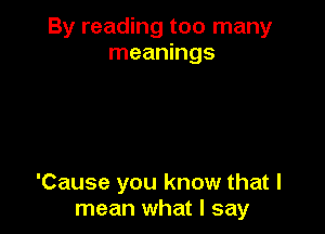 By reading too many
meanings

'Cause you know that I
mean what I say