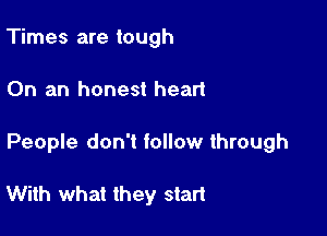 Times are tough

On an honest heart

People don't follow through

With what they start