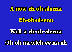 A now eh-oh-aleena

Eh-oh-aleena
Well a eh-oh-aleena

Oh oh na-wich-ee-na-eh