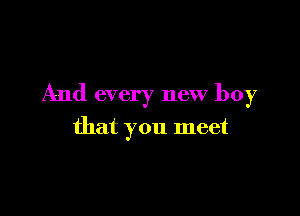 And every new boy

that you meet