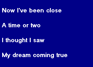 Now I've been close
A time or two

I thought I saw

My dream coming true