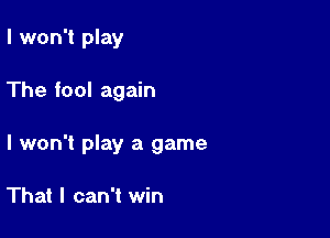 I won't play

The fool again

I won't play a game

That I can't win