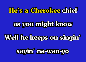 He's a Cherokee chief
as you might know
Well he keeps on singin'

sayin' na-wan-yo