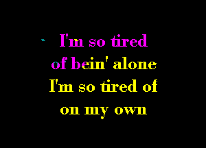 I'm so tired
of bein' alone

I'm so iired of
on my own