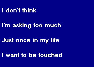 I don't think

I'm asking too much

Just once in my life

I want to be touched