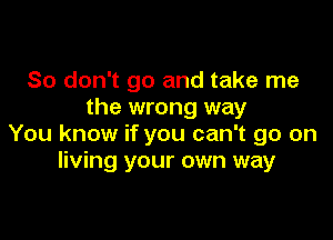 So don't go and take me
the wrong way

You know if you can't go on
living your own way