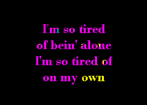 I'm so tired
of bein' alone

I'm so iired of
on my own