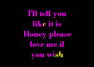 I'll tell you
like it is
Honey please

love me if

y0u Wish