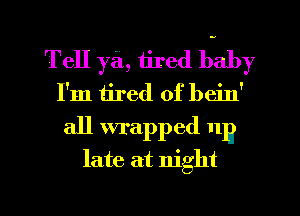 Tell ya, tired baby
I'm tired of bein'
all wrapped 11B

late at night

g