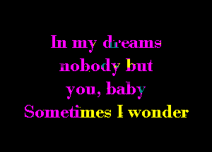 In my dreams
nobody but
you, baby

Sometimes I wonder

g