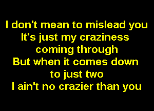 I don't mean to mislead you
It's just my craziness
coming through
But when it comes down
to just two
I ain't no crazier than you