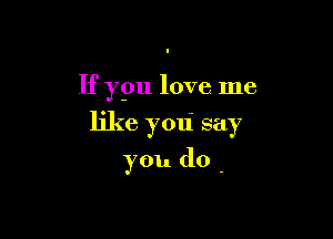 If ypu love me
like you say

you do .