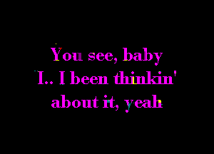 You see, baby

.I.. I been thinkin'
about it, yeah