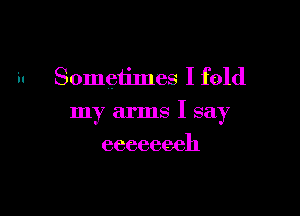 'u Sometimes I fold

my arms I say

eeeeeeeh