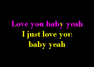 Love you baby yeah

I just love you

baby yeah