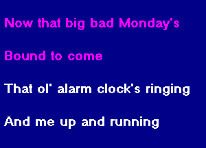 That of alarm clock's ringing

And me up and running