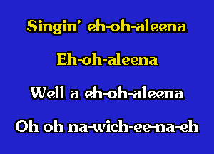 Singin' eh-oh-aleena
Eh-oh-aleena
Well a eh-oh-aleena

Oh oh na-wich-ee-na-eh