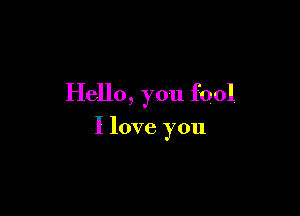 Hello, you fool

I love you
